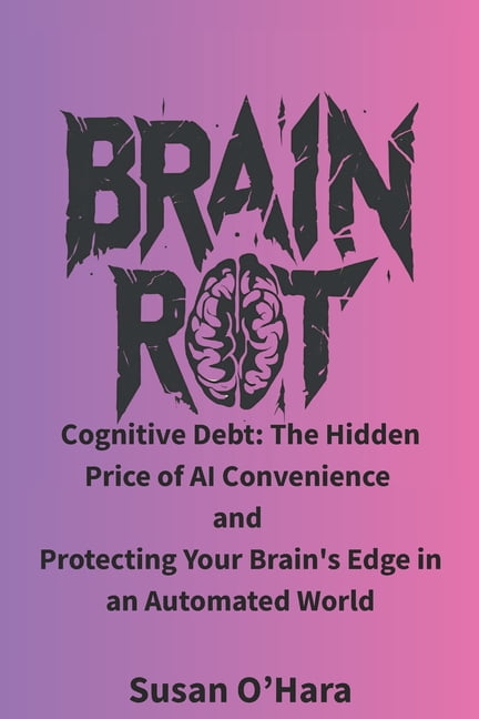 Brain Rot: Cognitive Debt: The Hidden Price of AI Convenience and ...