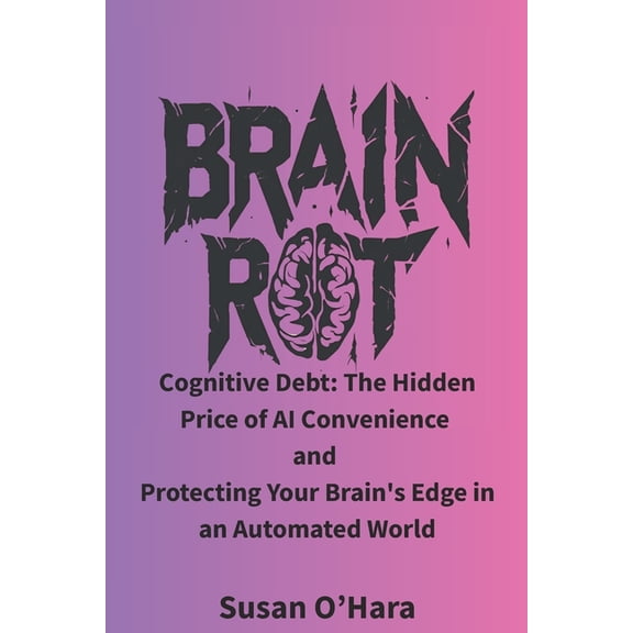 Brain Rot: Cognitive Debt: The Hidden Price of AI Convenience and Protecting Your Brain's Edge in an Automated Worl, (Paperback)
