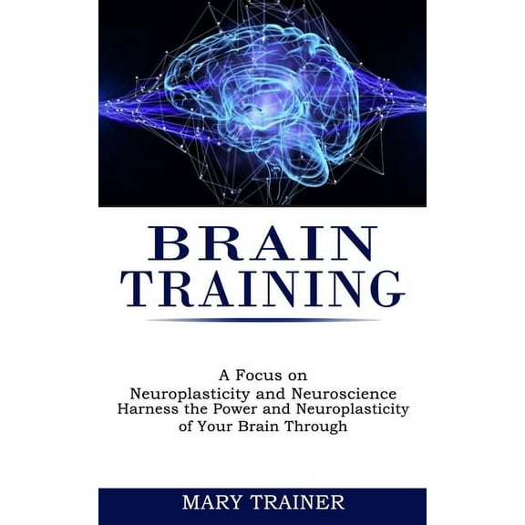 Brain Training: A Focus on Neuroplasticity and Neuroscience (Harness the Power and Neuroplasticity of Your Brain Through, (Paperback)