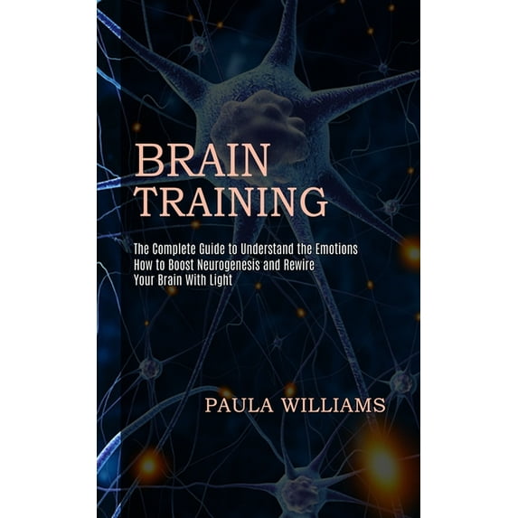 Brain Training: How to Boost Neurogenesis and Rewire Your Brain With Light (The Complete Guide to Understand the Emotion, (Paperback)