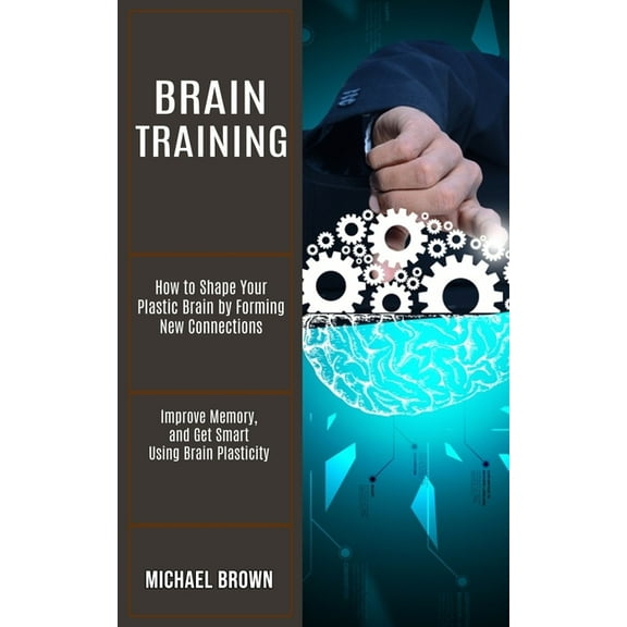 Brain Training: How to Shape Your Plastic Brain by Forming New Connections (Improve Memory, and Get Smart Using Brain Pl, (Paperback)