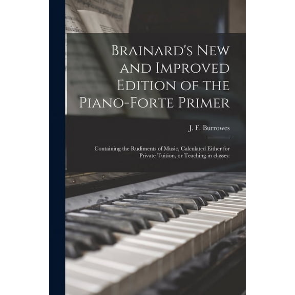 Brainard's New and Improved Edition of the Piano-forte Primer; Containing the Rudiments of Music, Calculated Either for , (Paperback)
