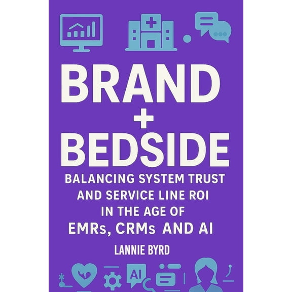 Brand + Bedside: Balancing Trust and Service Line ROI in the Age of EMRs, CRMs and AI, (Paperback)