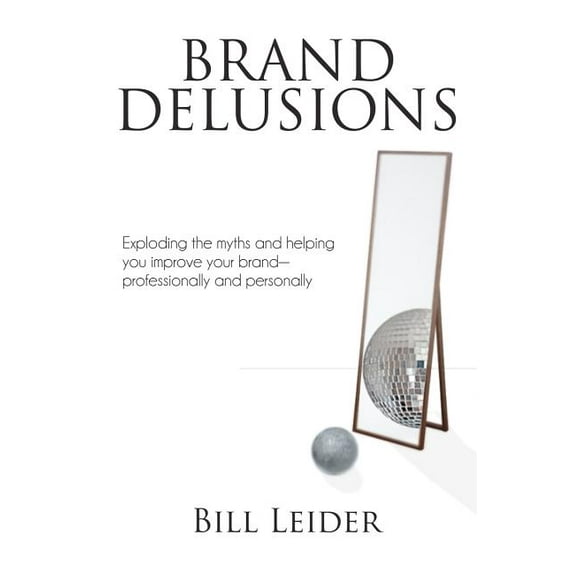 Brand Delusions : Exploding the Myths and Helping You Improve Your Brand - Professionally and Personally