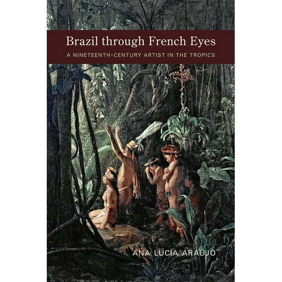 Brazil Through French Eyes: A Nineteenth-Century Artist in the Tropics, (Hardcover)