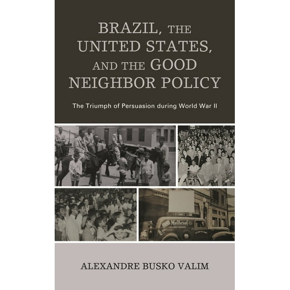 Brazil, the United States, and the Good Neighbor Policy: The Triumph of Persuasion During World War II, (Hardcover)