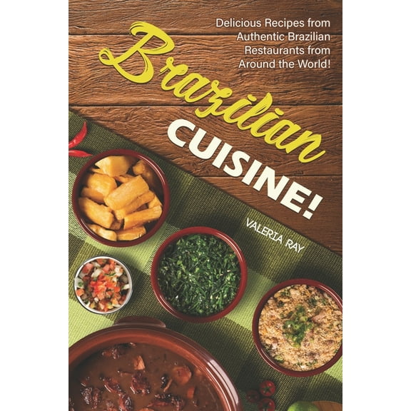 Brazilian Cuisine!: Delicious Recipes from Authentic Brazilian Restaurants from Around the World!
