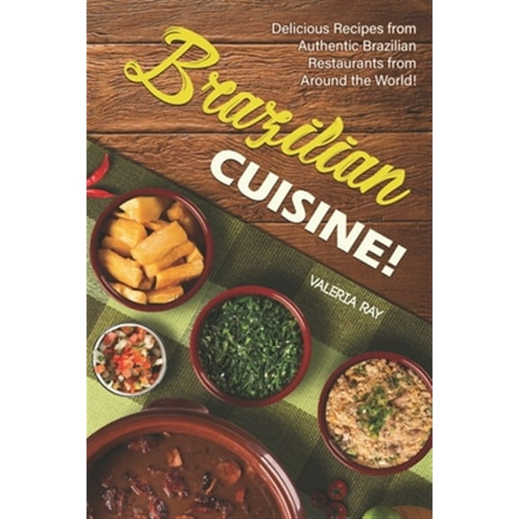 Brazilian Cuisine!: Delicious Recipes from Authentic Brazilian Restaurants from Around the World! (Paperback) by Valeria Ray