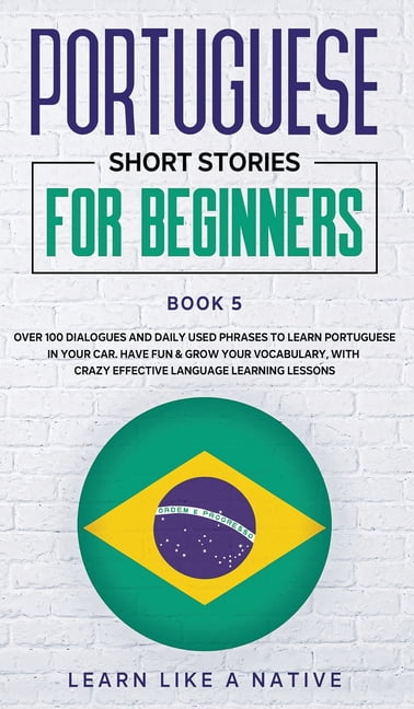 Brazilian Portuguese for Adults: Portuguese Short Stories for Beginners Book 5: Over 100 Dialogues & Daily Used Phrases to Learn Portuguese in Your Brazilian Portuguese for Adults: Portuguese Short Stories for Beginners Book 5: Over 100 Dialogues & Daily Used Phrases to Learn Portuguese in Your