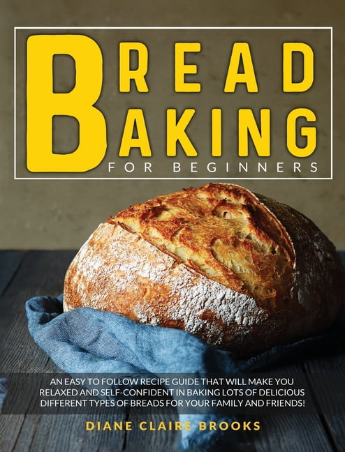 Bread Baking for Beginners: An easy to follow recipe guide that will make you relaxed and self-confident in baking lots