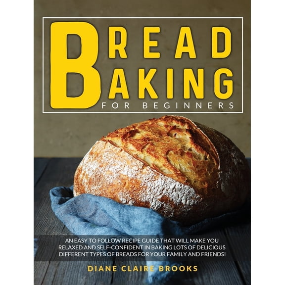 Bread Baking for Beginners: An easy to follow recipe guide that will make you relaxed and self-confident in baking lots