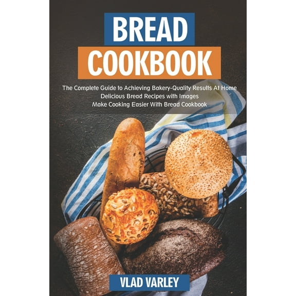 Bread Cookbook: The Complete Guide to Achieving Bakery-Quality Results At Home Delicious Bread Recipes with Images Make Cooking Easier With Bread Cookbook (Paperback)