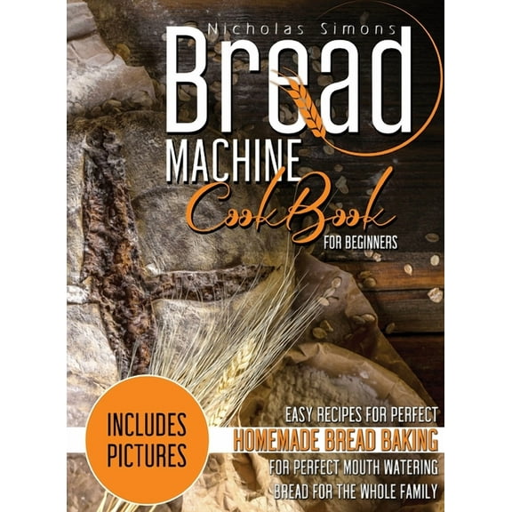 Bread Machine CookBook for Beginners : Easy Recipes for Perfect Homemade Bread Baking Includes Colored Pictures for Perfect Mouth Watering Bread for The Whole Family (Hardcover)