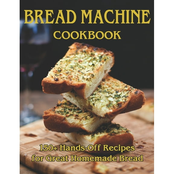 Bread Machine Cookbook: 150+ Hands-Off Recipes for Great Homemade Bread