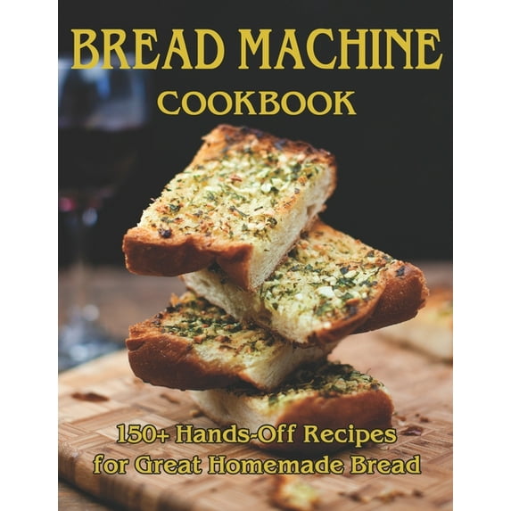 Bread Machine Cookbook: 150+ Hands-Off Recipes for Great Homemade Bread