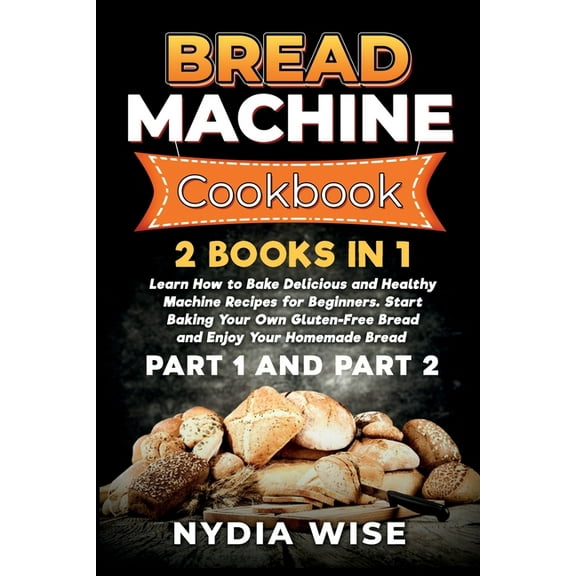 Bread Machine Cookbook: 2 Books in 1: Learn How to Bake Delicious and Healthy Machine Recipes for Beginners. Start Bakin