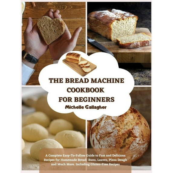 The Bread Machine Cookbook for Beginner: A Complete Easy-To-Follow Guide to Fast and Delicious Recipes for Homemade Brea