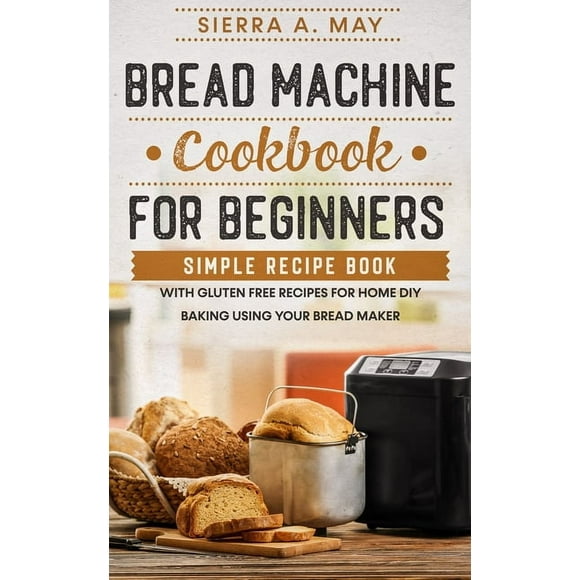 Bread Machine Cookbook For Beginners: Simple Recipe Book With Gluten Free Recipes For Home DIY Baking Using Your Bread M, (Paperback)