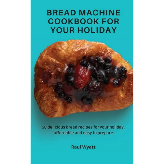 Bread Machine Cookbook for your Holiday: 50 delicious bread recipes for your holiday, affordable and easy to prepare, (Hardcover)
