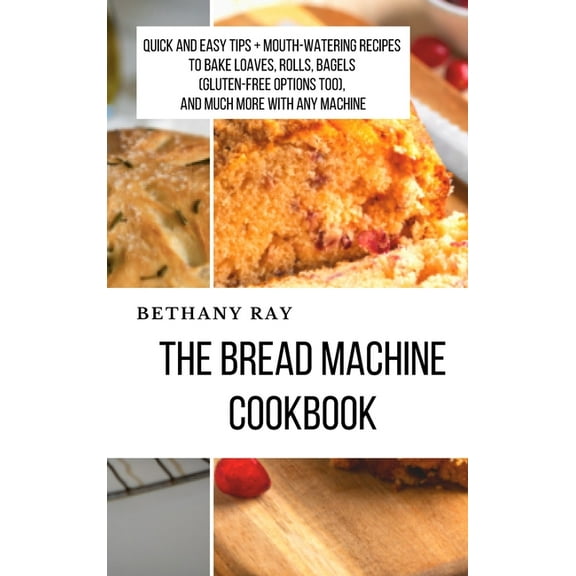 The Bread Machine Cookbook : Quick and Easy Tips + Mouth-Watering Recipes to bake loaves, rolls, bagels (Gluten-Free Options too), and Much More With any Machine (Hardcover)