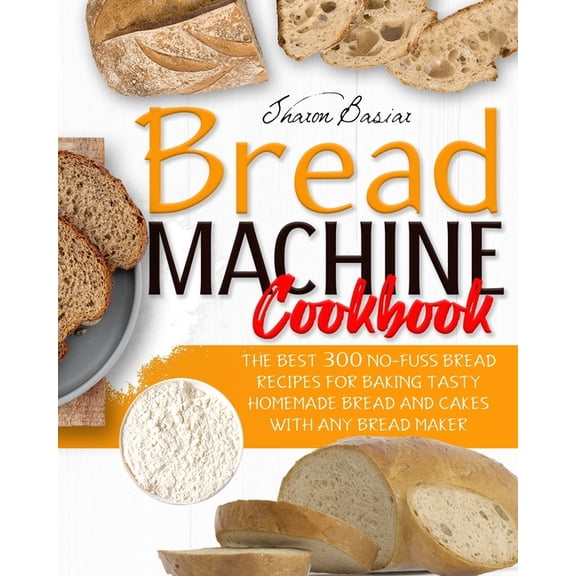 Bread Machine Cookbook Bread Machine Cookbook: The Best 300 No-Fuss Bread Recipes For Baking Tasty Homemade Bread And Cakes With Any Bread Make, Book 1, (Paperback)