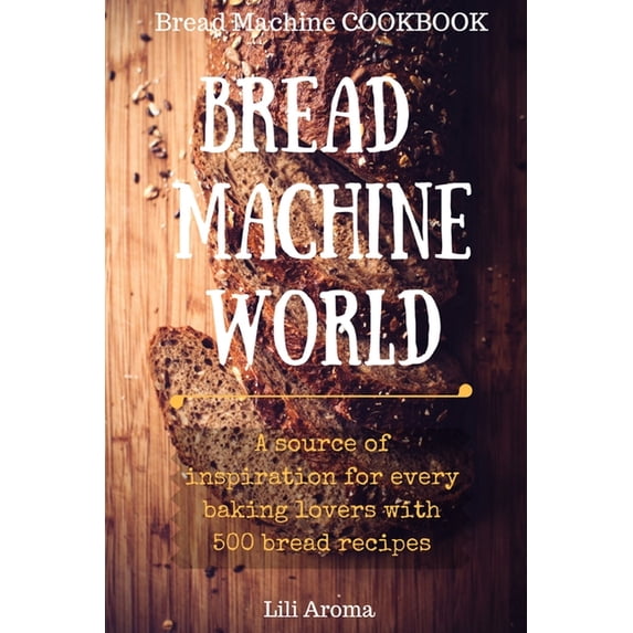 Bread Machine World: A Source Of Inspiration For Every Baking Lovers With 500 Bread Recipes (Paperback) by Lili Aroma