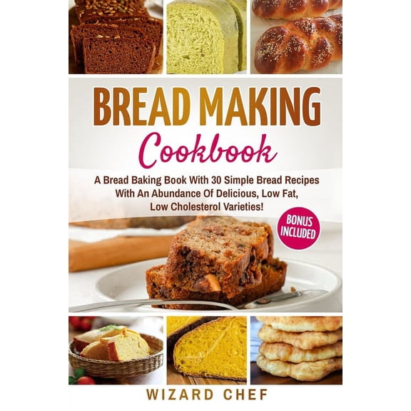Bread Making Cookbook: A Bread Baking Book With 30 Simple Bread Recipes With An Abundance Of Delicious, Low Fat, Low Cholesterol Varieties - Whole Grain Breads Included! (Paperback)