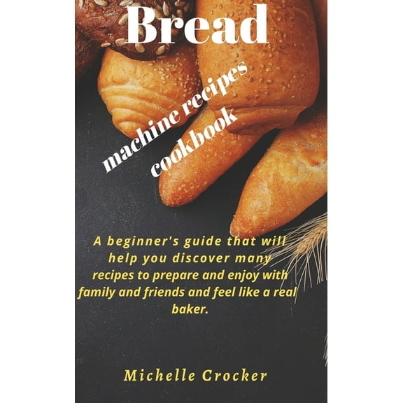 Bread machine recipes cookbook : A beginner's guide that will help you discover many recipes to prepare and enjoy with family and friends and feel like a real baker. (Hardcover)