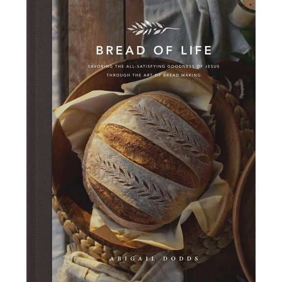 Bread of Life: Savoring the All-Satisfying Goodness of Jesus Through the Art of Bread Making, (Hardcover)