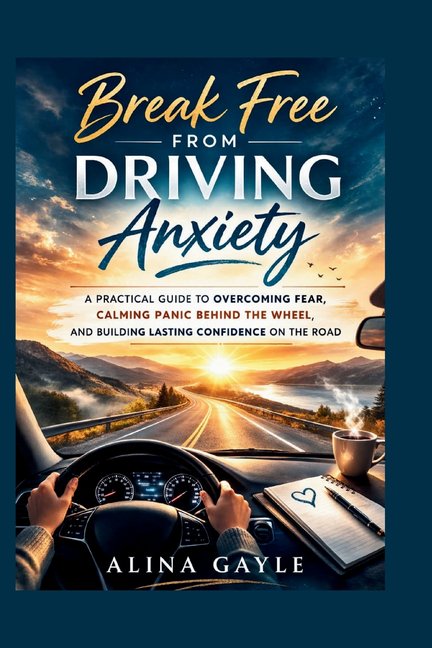 Break Free FROM DRIVING Anxiety: A Practical Guide to Overcoming Fear, Calming Panic Behind the Wheel, and Building Last, (Paperback)