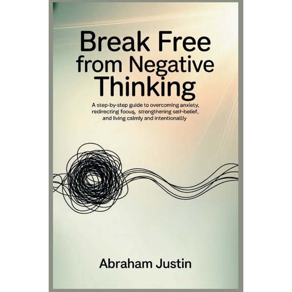 Break Free from Negative Thinking: A Step-by-Step Guide to Overcoming Anxiety, Redirecting Focus, Strengthening Self-Bel, (Paperback)