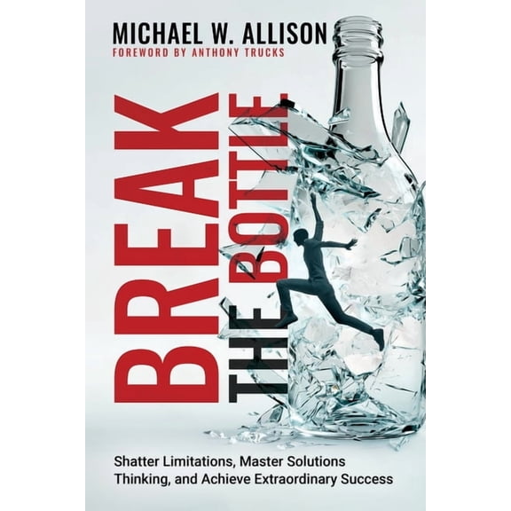 Break The Bottle: Shatter Limitations, Master Solutions Thinking, and Achieve Extraordinary Success, (Paperback)