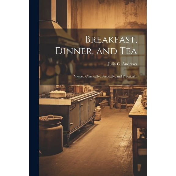 Breakfast, Dinner, and Tea: Viewed Classically, Poetically, and Practically (Paperback)
