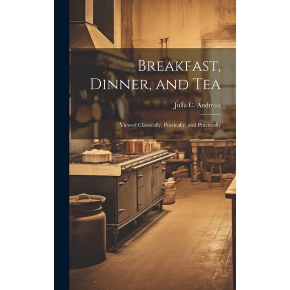 Breakfast, Dinner, and Tea: Viewed Classically, Poetically, and Practically (Hardcover)
