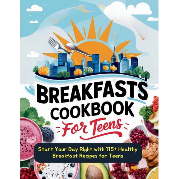 Breakfasts Cookbook for Teens: Start Your Day Right with 115+ Healthy Breakfast Recipes for Teens, (Paperback)