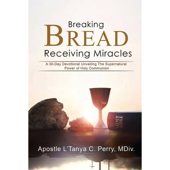 Breaking Bread, Receiving Miracles: A 30-Day Devotional Unveiling the Supernatural Power of Holy Communion, (Paperback)