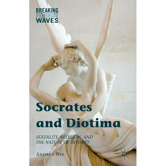 Breaking Feminist Waves Socrates and Diotima: Sexuality, Religion, and the Nature of Divinity, (Hardcover)