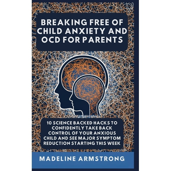 Breaking Free of Child Anxiety and Ocd Breaking Free Of Child Anxiety And OCD For Parents: 10 Science Backed Hacks to Confidently Take Back Control of Your Anx, Book 2, (Hardcover)