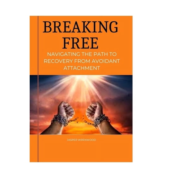 Breaking Free: Navigating the Path to Recovery from Avoidant Attachment: Embrace Healing, Cultivate Connection, and Rediscover Emotional Resilience (Paperback)