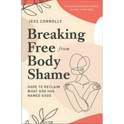 Breaking Free from Body Shame Dare to Reclaim What God Has Named Good, Paperback