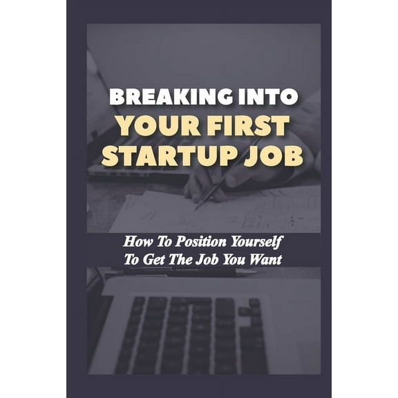 Breaking Into Your First Startup Job : How To Position Yourself To Get The Job You Want: Job In A Tech Startup (Paperback)