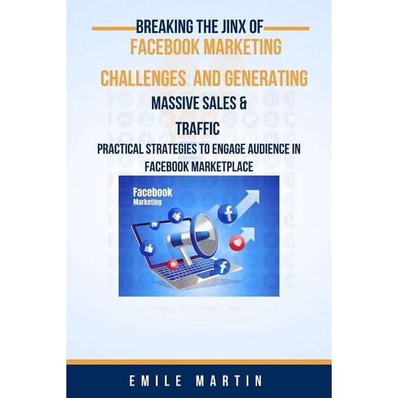 Breaking the Jinx of Facebook Marketing Challenges and Generating Massive Sales & Traffics: Practical Strategies to Engage Audience in Facebook Marketplace (Paperback)