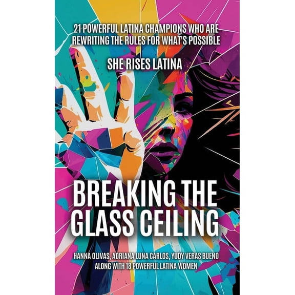 Breaking The Glass Ceiling: 21 Powerful Latina Champions Who Are Rewriting The Rules For What's Possible, (Hardcover)