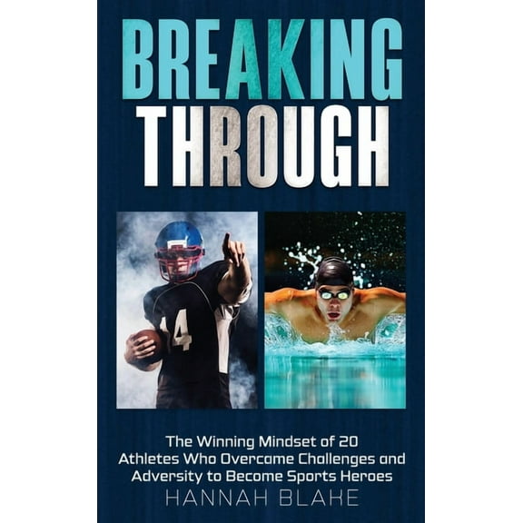 Breaking Through: The Winning Mindset of 20 Athletes Who Overcame Challenges and Adversity to Become Sports Heroes, (Hardcover)