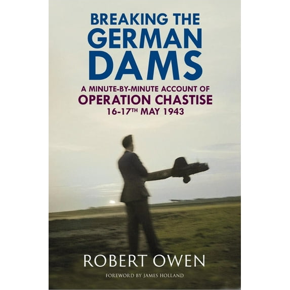 Breaking the German Dams: A Minute-By-Minute Account of Operation 'Chastise' 16-17 May 1943, (Hardcover)