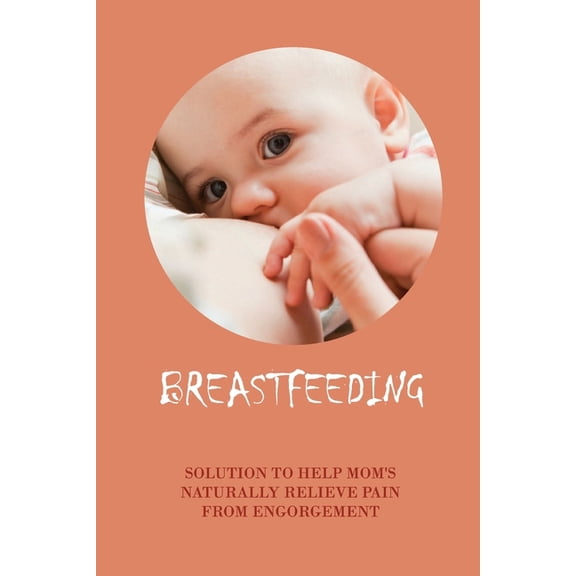 Breastfeeding : Solution To Help Mom's Naturally Relieve Pain From Engorgement: How To Stop Breastfeeding Quickly (Paperback)