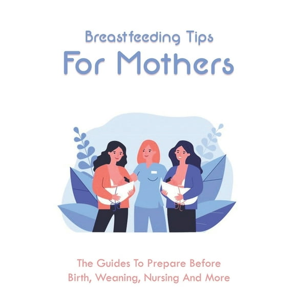 Breastfeeding Tips For Mothers: The Guides To Prepare Before Birth, Weaning, Nursing And More: What To Know Before Breastfeeding (Paperback)