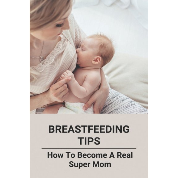 Breastfeeding Tips: How To Become A Real Super Mom (Paperback)