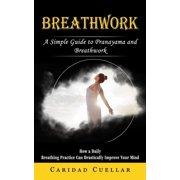 Breathwork A Simple Guide to Pranayama and Breathwork How a Daily Breathing Practice Can Drastically Improve Your Mind, Paperback