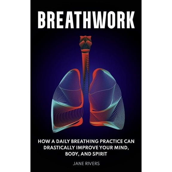 Breathwork: How a Daily Breathing Practice Can Drastically Improve Your Mind, Body, and Spirit, (Paperback)